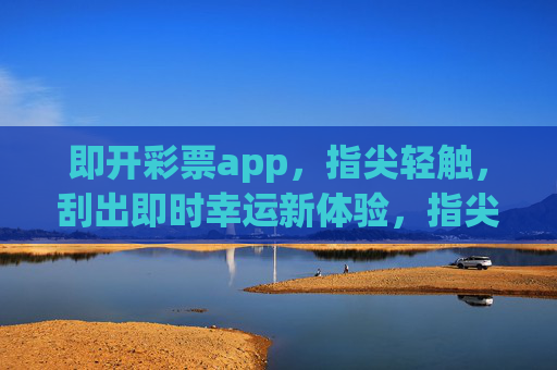 即开彩票app,指尖轻触,刮出即时幸运新体验,指尖轻触,刮出幸运新体验 即开彩票app,指尖轻触,刮出即时幸运新体验,指尖轻触,刮出幸运新体验