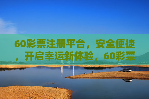60彩票注册平台,安全便捷,开启幸运新体验,60彩票注册平台,安全便捷,开启幸运新体验 60彩票注册平台,安全便捷,开启幸运新体验,60彩票注册平台,安全便捷,开启幸运新体验