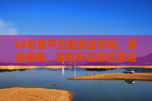 68彩票平台登录全攻略,安全便捷,轻松开启你的幸运之旅,68彩票平台登录全攻略,安全便捷,开启幸运之旅 68彩票平台登录全攻略,安全便捷,轻松开启你的幸运之旅,68彩票平台登录全攻略,安全便捷,开启幸运之旅