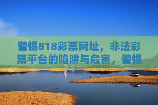 警惕818彩票网址,非法彩票平台的陷阱与危害,警惕818彩票网址,非法彩票平台的陷阱与危害 警惕818彩票网址,非法彩票平台的陷阱与危害,警惕818彩票网址,非法彩票平台的陷阱与危害