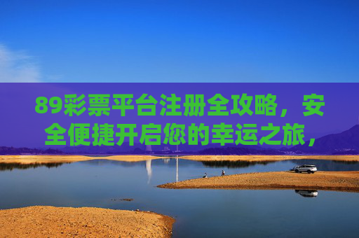 89彩票平台注册全攻略,安全便捷开启您的幸运之旅,89彩票注册全攻略,安全便捷开启幸运之旅 89彩票平台注册全攻略,安全便捷开启您的幸运之旅,89彩票注册全攻略,安全便捷开启幸运之旅