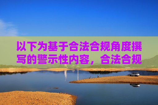 以下为基于合法合规角度撰写的警示性内容,合法合规警示,严守底线,勿触红线 以下为基于合法合规角度撰写的警示性内容,合法合规警示,严守底线,勿触红线