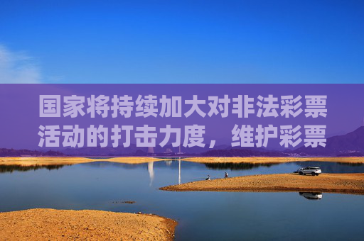 国家将持续加大对非法彩票活动的打击力度,维护彩票市场的健康秩序和公众的合法权益。如发现非法彩票线索,应及时向公安机关或民政、体育等监管部门举报,共同抵制非法彩票,营造安全、合法的社会环境,国家持续打击非法彩票 维护市场秩序与公众权益 国家将持续加大对非法彩票活动的打击力度,维护彩票市场的健康秩序和公众的合法权益。如发现非法彩票线索,应及时向公安机关或民政、体育等监管部门举报,共同抵制非法彩票,营造安全、合法的社会环境,国家持续打击非法彩票 维护市场秩序与公众权益