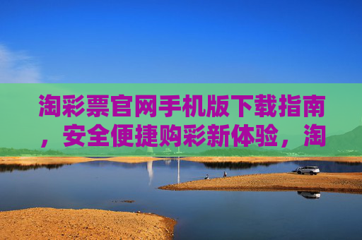 淘彩票官网手机版下载指南,安全便捷购彩新体验,淘彩票手机版下载指南,安全便捷购彩新体验 淘彩票官网手机版下载指南,安全便捷购彩新体验,淘彩票手机版下载指南,安全便捷购彩新体验