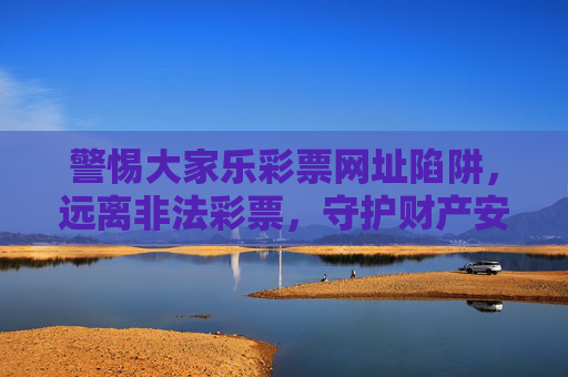 警惕大家乐彩票网址陷阱,远离非法彩票,守护财产安全,警惕大家乐彩票网址陷阱,远离非法彩票守护财产安全 警惕大家乐彩票网址陷阱,远离非法彩票,守护财产安全,警惕大家乐彩票网址陷阱,远离非法彩票守护财产安全
