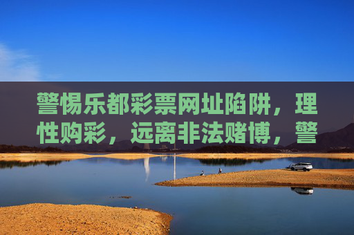 警惕乐都彩票网址陷阱,理性购彩,远离非法赌博,警惕乐都彩票网址陷阱,理性购彩远离非法赌博 警惕乐都彩票网址陷阱,理性购彩,远离非法赌博,警惕乐都彩票网址陷阱,理性购彩远离非法赌博