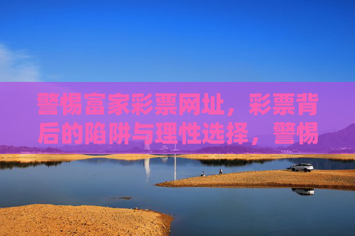 警惕富家彩票网址,彩票背后的陷阱与理性选择,警惕富家彩票网址,彩票陷阱与理性选择 警惕富家彩票网址,彩票背后的陷阱与理性选择,警惕富家彩票网址,彩票陷阱与理性选择