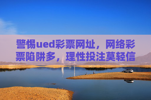 警惕ued彩票网址,网络彩票陷阱多,理性投注莫轻信,警惕网络彩票陷阱,理性投注莫轻信 警惕ued彩票网址,网络彩票陷阱多,理性投注莫轻信,警惕网络彩票陷阱,理性投注莫轻信