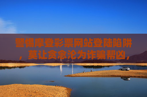 警惕摩登彩票网站登陆陷阱,莫让贪念沦为诈骗帮凶,警惕摩登彩票网站登陆陷阱,莫让贪念沦为诈骗帮凶 警惕摩登彩票网站登陆陷阱,莫让贪念沦为诈骗帮凶,警惕摩登彩票网站登陆陷阱,莫让贪念沦为诈骗帮凶