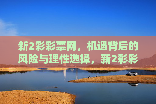 新2彩彩票网,机遇背后的风险与理性选择,新2彩彩票网,机遇有风险,选择需理性 新2彩彩票网,机遇背后的风险与理性选择,新2彩彩票网,机遇有风险,选择需理性
