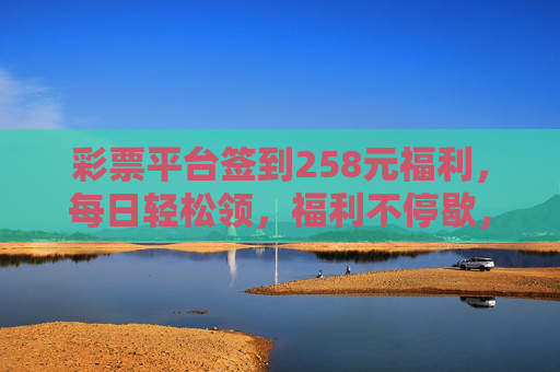 彩票平台签到258元福利,每日轻松领,福利不停歇,彩票平台签到258元福利 每日轻松领不停歇 彩票平台签到258元福利,每日轻松领,福利不停歇,彩票平台签到258元福利 每日轻松领不停歇