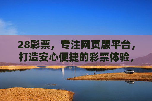 28彩票,专注网页版平台,打造安心便捷的彩票体验,28彩票,专注网页版,安心便捷彩票平台 28彩票,专注网页版平台,打造安心便捷的彩票体验,28彩票,专注网页版,安心便捷彩票平台