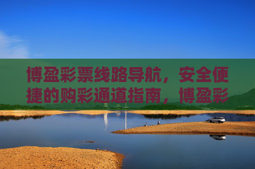 博盈彩票线路导航,安全便捷的购彩通道指南,博盈彩票安全便捷购彩通道指南 博盈彩票线路导航,安全便捷的购彩通道指南,博盈彩票安全便捷购彩通道指南