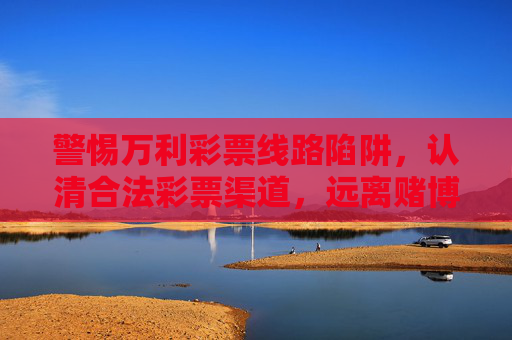 警惕万利彩票线路陷阱,认清合法彩票渠道,远离赌博风险,警惕万利彩票线路陷阱,认清合法渠道远离赌博风险 警惕万利彩票线路陷阱,认清合法彩票渠道,远离赌博风险,警惕万利彩票线路陷阱,认清合法渠道远离赌博风险