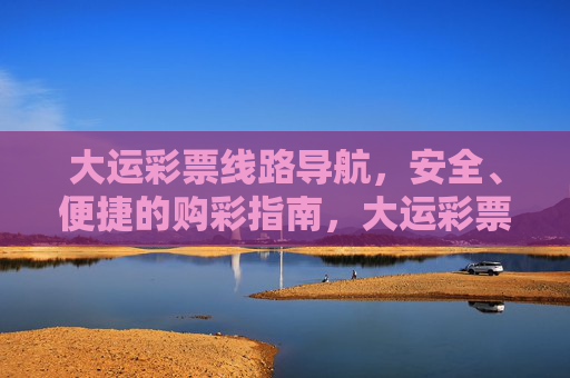 大运彩票线路导航,安全、便捷的购彩指南,大运彩票线路导航,安全便捷的购彩指南 大运彩票线路导航,安全、便捷的购彩指南,大运彩票线路导航,安全便捷的购彩指南