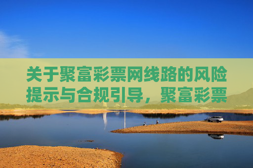 关于聚富彩票网线路的风险提示与合规引导,聚富彩票网线路风险提示与合规引导 关于聚富彩票网线路的风险提示与合规引导,聚富彩票网线路风险提示与合规引导