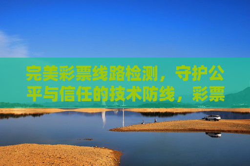 完美彩票线路检测,守护公平与信任的技术防线,彩票线路检测,守护公平与信任的技术防线 完美彩票线路检测,守护公平与信任的技术防线,彩票线路检测,守护公平与信任的技术防线