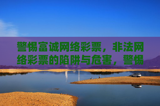 警惕富诚网络彩票,非法网络彩票的陷阱与危害,警惕富诚网络彩票,非法网络彩票的陷阱与危害 警惕富诚网络彩票,非法网络彩票的陷阱与危害,警惕富诚网络彩票,非法网络彩票的陷阱与危害
