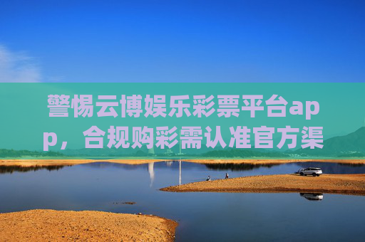 警惕云博娱乐彩票平台app,合规购彩需认准官方渠道,警惕云博娱乐彩票平台app,合规购彩认准官方渠道 警惕云博娱乐彩票平台app,合规购彩需认准官方渠道,警惕云博娱乐彩票平台app,合规购彩认准官方渠道