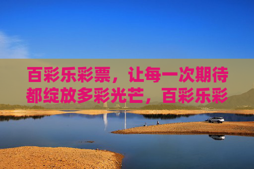 百彩乐彩票,让每一次期待都绽放多彩光芒,百彩乐彩票,让每一次期待都绽放多彩光芒 百彩乐彩票,让每一次期待都绽放多彩光芒,百彩乐彩票,让每一次期待都绽放多彩光芒