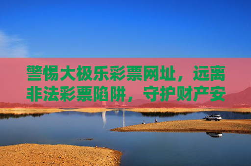 警惕大极乐彩票网址,远离非法彩票陷阱,守护财产安全,警惕大极乐彩票非法网址,远离陷阱守护财产安全 警惕大极乐彩票网址,远离非法彩票陷阱,守护财产安全,警惕大极乐彩票非法网址,远离陷阱守护财产安全