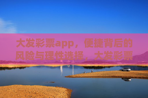 大发彩票app,便捷背后的风险与理性选择,大发彩票app,便捷背后的风险与理性选择 大发彩票app,便捷背后的风险与理性选择,大发彩票app,便捷背后的风险与理性选择