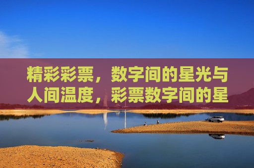 精彩彩票,数字间的星光与人间温度,彩票数字间的星光与人间温度 精彩彩票,数字间的星光与人间温度,彩票数字间的星光与人间温度