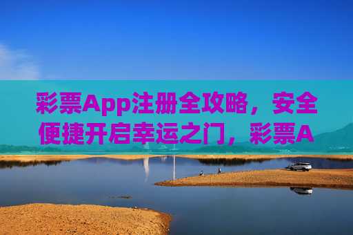 彩票App注册全攻略,安全便捷开启幸运之门,彩票App注册全攻略,安全便捷开启幸运之门 彩票App注册全攻略,安全便捷开启幸运之门,彩票App注册全攻略,安全便捷开启幸运之门