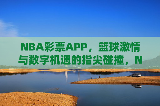 NBA彩票APP,篮球激情与数字机遇的指尖碰撞,NBA彩票APP,篮球激情与数字机遇的指尖碰撞 NBA彩票APP,篮球激情与数字机遇的指尖碰撞,NBA彩票APP,篮球激情与数字机遇的指尖碰撞