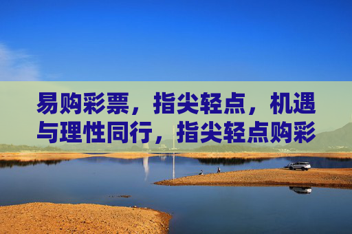 易购彩票,指尖轻点,机遇与理性同行,指尖轻点购彩,机遇理性同行 易购彩票,指尖轻点,机遇与理性同行,指尖轻点购彩,机遇理性同行