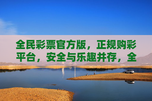 全民彩票官方版,正规购彩平台,安全与乐趣并存,全民彩票官方版,正规购彩平台,安全与乐趣并存 全民彩票官方版,正规购彩平台,安全与乐趣并存,全民彩票官方版,正规购彩平台,安全与乐趣并存