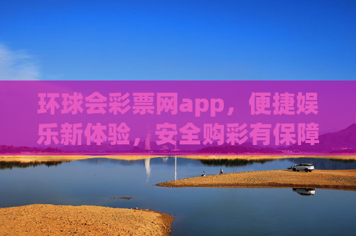 环球会彩票网app,便捷娱乐新体验,安全购彩有保障,环球会彩票网app,便捷娱乐新体验,安全购彩有保障 环球会彩票网app,便捷娱乐新体验,安全购彩有保障,环球会彩票网app,便捷娱乐新体验,安全购彩有保障