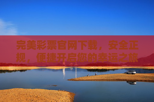 完美彩票官网下载,安全正规,便捷开启您的幸运之旅,完美彩票官网下载,安全正规,便捷开启幸运之旅 完美彩票官网下载,安全正规,便捷开启您的幸运之旅,完美彩票官网下载,安全正规,便捷开启幸运之旅