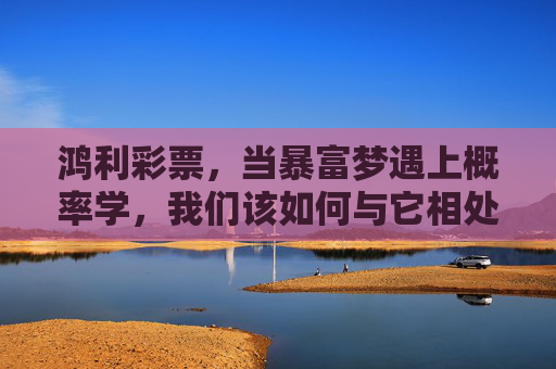 鸿利彩票,当暴富梦遇上概率学,我们该如何与它相处?暴富梦遇上概率学,彩票,我们该如何理性相处? 鸿利彩票,当暴富梦遇上概率学,我们该如何与它相处?暴富梦遇上概率学,彩票,我们该如何理性相处?