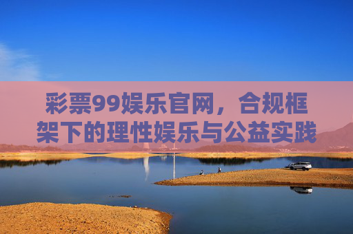 彩票99娱乐官网,合规框架下的理性娱乐与公益实践,彩票99娱乐官网,合规框架下的理性娱乐与公益实践 彩票99娱乐官网,合规框架下的理性娱乐与公益实践,彩票99娱乐官网,合规框架下的理性娱乐与公益实践