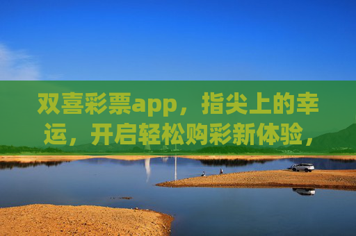 双喜彩票app,指尖上的幸运,开启轻松购彩新体验,双喜彩票app,指尖幸运,轻松购彩新体验 双喜彩票app,指尖上的幸运,开启轻松购彩新体验,双喜彩票app,指尖幸运,轻松购彩新体验
