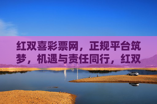 红双喜彩票网,正规平台筑梦,机遇与责任同行,红双喜彩票网,正规筑梦,机遇责任同行 红双喜彩票网,正规平台筑梦,机遇与责任同行,红双喜彩票网,正规筑梦,机遇责任同行
