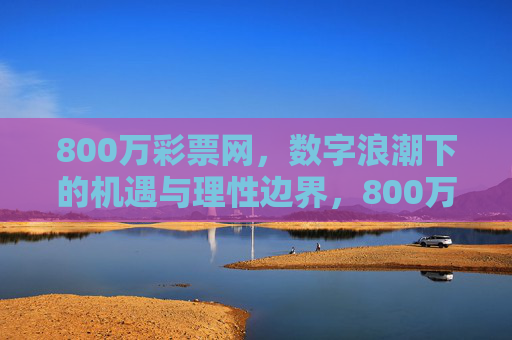 800万彩票网,数字浪潮下的机遇与理性边界,800万彩票网,数字浪潮下的机遇与理性边界 800万彩票网,数字浪潮下的机遇与理性边界,800万彩票网,数字浪潮下的机遇与理性边界