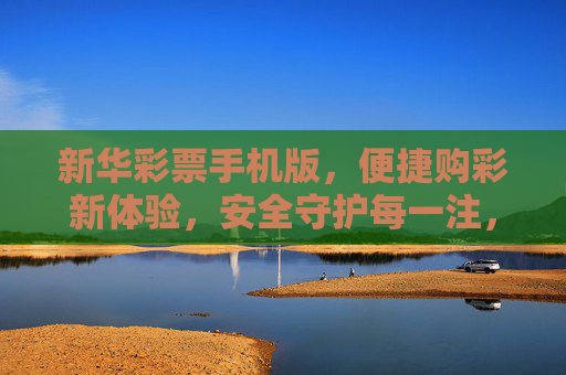 新华彩票手机版,便捷购彩新体验,安全守护每一注,新华彩票手机版,便捷安全购彩新体验 新华彩票手机版,便捷购彩新体验,安全守护每一注,新华彩票手机版,便捷安全购彩新体验