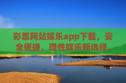 彩票网站娱乐app下载,安全便捷,理性娱乐新选择,彩票娱乐app下载,安全便捷,理性娱乐新选择 彩票网站娱乐app下载,安全便捷,理性娱乐新选择,彩票娱乐app下载,安全便捷,理性娱乐新选择