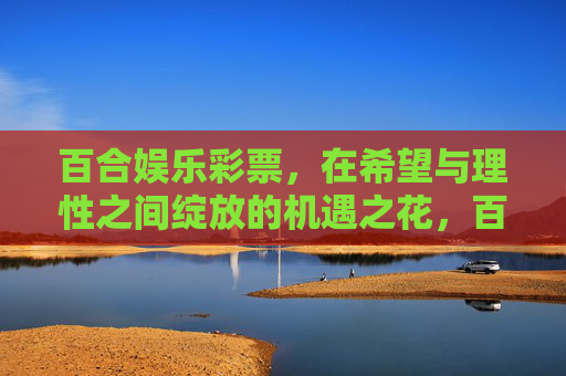 百合娱乐彩票,在希望与理性之间绽放的机遇之花,百合娱乐彩票,在希望与理性之间绽放的机遇之花 百合娱乐彩票,在希望与理性之间绽放的机遇之花,百合娱乐彩票,在希望与理性之间绽放的机遇之花