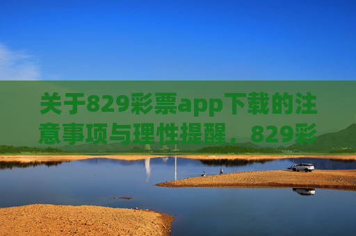 关于829彩票app下载的注意事项与理性提醒,829彩票app下载,注意事项与理性提醒 关于829彩票app下载的注意事项与理性提醒,829彩票app下载,注意事项与理性提醒