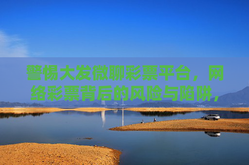 警惕大发微聊彩票平台,网络彩票背后的风险与陷阱,警惕大发微聊彩票平台,网络彩票背后的风险与陷阱 警惕大发微聊彩票平台,网络彩票背后的风险与陷阱,警惕大发微聊彩票平台,网络彩票背后的风险与陷阱