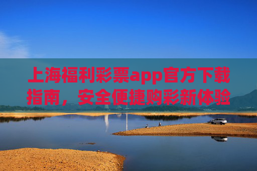 上海福利彩票app官方下载指南,安全便捷购彩新体验,上海福利彩票app官方下载指南,安全便捷购彩新体验 上海福利彩票app官方下载指南,安全便捷购彩新体验,上海福利彩票app官方下载指南,安全便捷购彩新体验