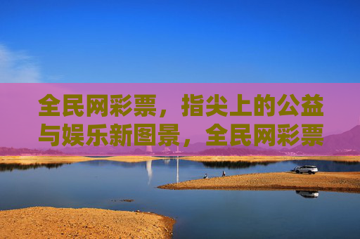 全民网彩票,指尖上的公益与娱乐新图景,全民网彩票,指尖上的公益娱乐新图景 全民网彩票,指尖上的公益与娱乐新图景,全民网彩票,指尖上的公益娱乐新图景
