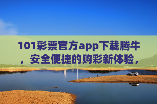 101彩票官方app下载腾牛,安全便捷的购彩新体验,101彩票官方app腾牛,安全便捷的购彩新体验 101彩票官方app下载腾牛,安全便捷的购彩新体验,101彩票官方app腾牛,安全便捷的购彩新体验