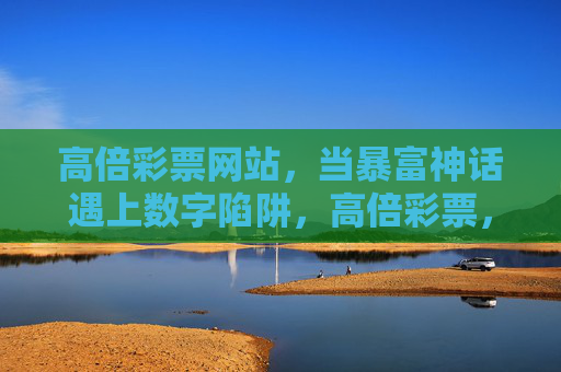 高倍彩票网站,当暴富神话遇上数字陷阱,高倍彩票,暴富神话的数字陷阱 高倍彩票网站,当暴富神话遇上数字陷阱,高倍彩票,暴富神话的数字陷阱