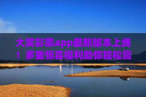 大奖彩票app最新版本上线!多重惊喜福利助你轻松赢大奖,大奖彩票app最新版上线,多重惊喜福利助你轻松赢大奖 大奖彩票app最新版本上线!多重惊喜福利助你轻松赢大奖,大奖彩票app最新版上线,多重惊喜福利助你轻松赢大奖