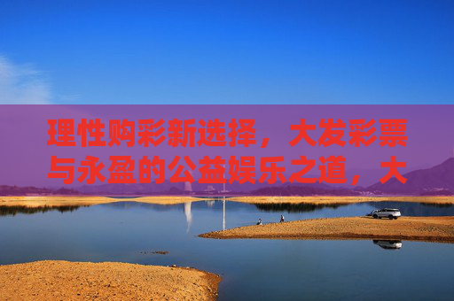 理性购彩新选择,大发彩票与永盈的公益娱乐之道,大发彩票与永盈,理性购彩的公益娱乐之道 理性购彩新选择,大发彩票与永盈的公益娱乐之道,大发彩票与永盈,理性购彩的公益娱乐之道