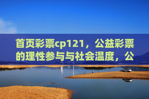 首页彩票cp121,公益彩票的理性参与与社会温度,公益彩票,理性与温度同行 首页彩票cp121,公益彩票的理性参与与社会温度,公益彩票,理性与温度同行